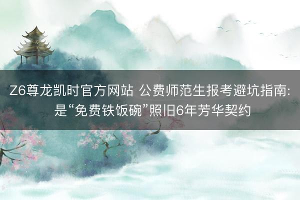 Z6尊龙凯时官方网站 公费师范生报考避坑指南: 是“免费铁饭碗”照旧6年芳华契约