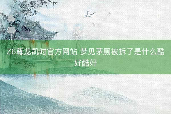 Z6尊龙凯时官方网站 梦见茅厕被拆了是什么酷好酷好