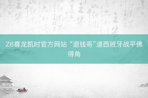 Z6尊龙凯时官方网站 “退钱哥”道西班牙战平佛得角
