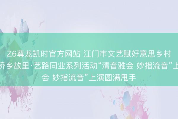 Z6尊龙凯时官方网站 江门市文艺赋好意思乡村惠民名目—侨乡故里·艺路同业系列活动“清音雅会 妙指流音”上演圆满甩手
