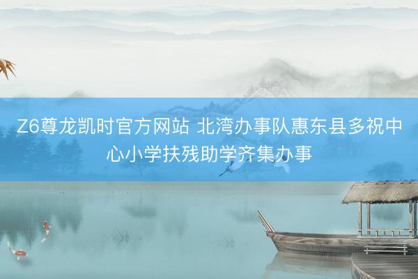 Z6尊龙凯时官方网站 北湾办事队惠东县多祝中心小学扶残助学齐集办事