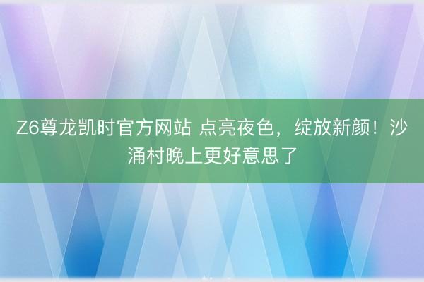 Z6尊龙凯时官方网站 点亮夜色，绽放新颜！沙涌村晚上更好意思了