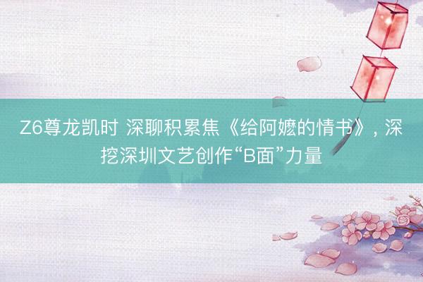 Z6尊龙凯时 深聊积累焦《给阿嬷的情书》， 深挖深圳文艺创作“B面”力量