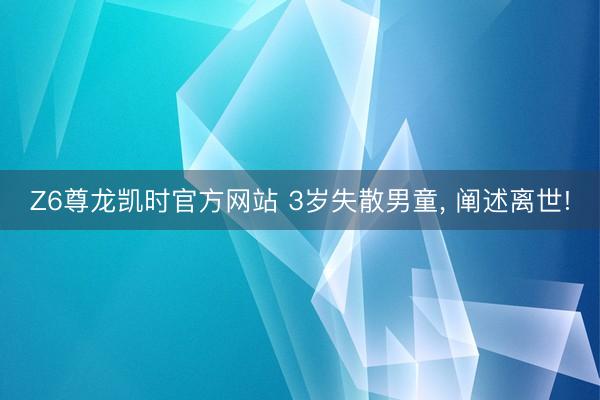 Z6尊龙凯时官方网站 3岁失散男童, 阐述离世!