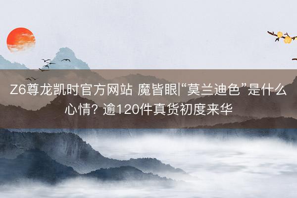 Z6尊龙凯时官方网站 魔皆眼|“莫兰迪色”是什么心情? 逾120件真货初度来华