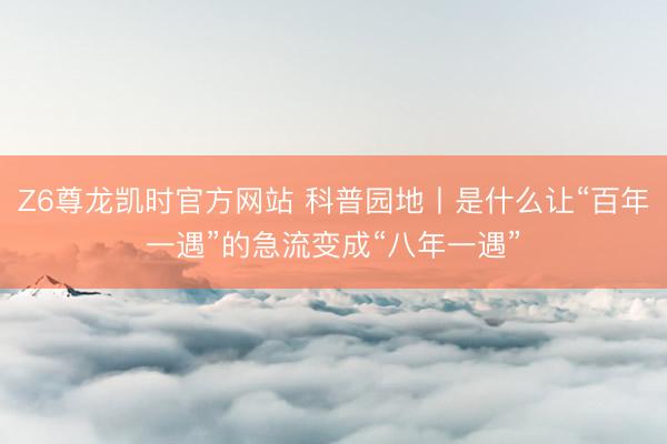 Z6尊龙凯时官方网站 科普园地丨是什么让“百年一遇”的急流变成“八年一遇”