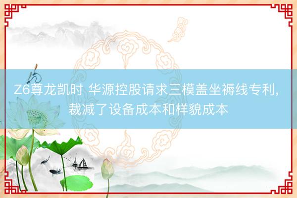 Z6尊龙凯时 华源控股请求三模盖坐褥线专利， 裁减了设备成本和样貌成本