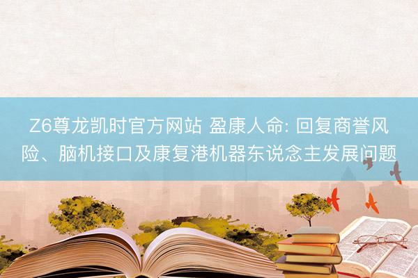 Z6尊龙凯时官方网站 盈康人命: 回复商誉风险、脑机接口及康复港机器东说念主发展问题