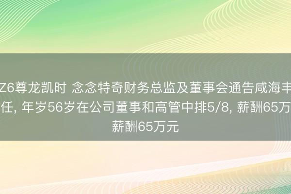 Z6尊龙凯时 念念特奇财务总监及董事会通告咸海丰离任， 年岁56岁在公司董事和高管中排5/8， 薪酬65万元