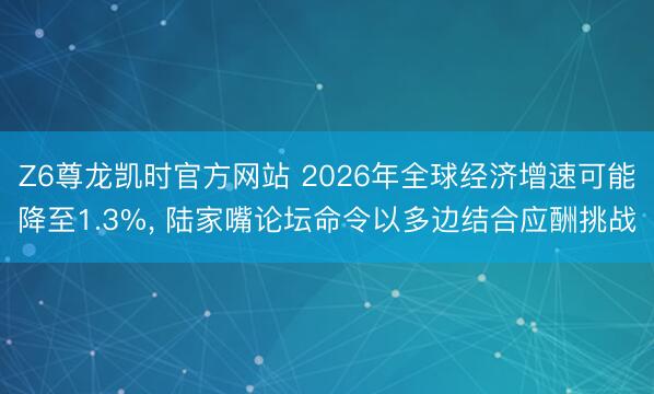 Z6尊龙凯时官方网站 2026年全球经济增速可能降至1.3%, 陆家嘴论坛命令以多边结合应酬挑战