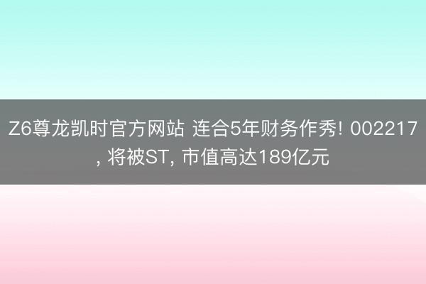 Z6尊龙凯时官方网站 连合5年财务作秀! 002217, 将被ST, 市值高达189亿元