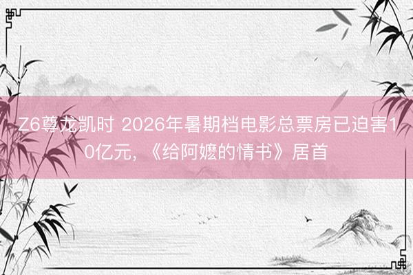Z6尊龙凯时 2026年暑期档电影总票房已迫害10亿元， 《给阿嬷的情书》居首