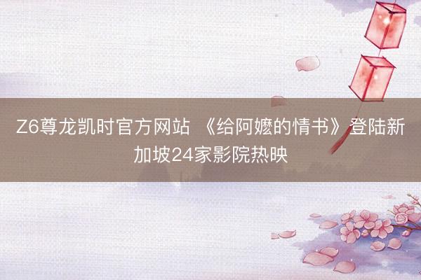 Z6尊龙凯时官方网站 《给阿嬷的情书》登陆新加坡24家影院热映