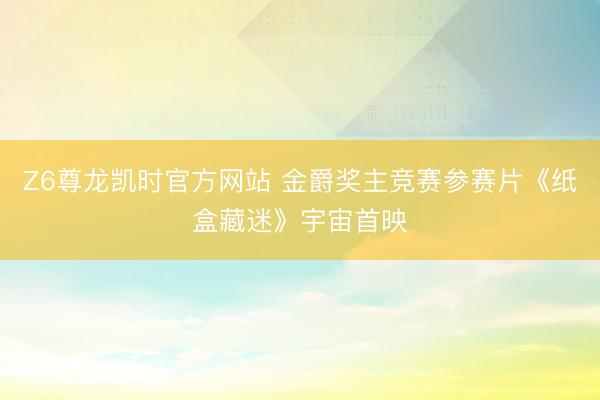 Z6尊龙凯时官方网站 金爵奖主竞赛参赛片《纸盒藏迷》宇宙首映