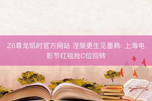Z6尊龙凯时官方网站 涅槃更生见墨鸦: 上海电影节红毯抢C位回转