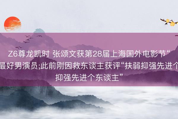 Z6尊龙凯时 张颂文获第28届上海国外电影节“金爵奖”最好男演员;此前刚因救东谈主获评“扶弱抑强先进个东谈主”