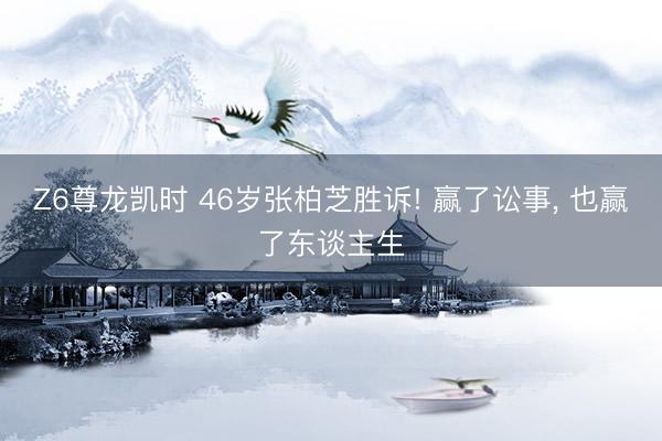 Z6尊龙凯时 46岁张柏芝胜诉! 赢了讼事, 也赢了东谈主生