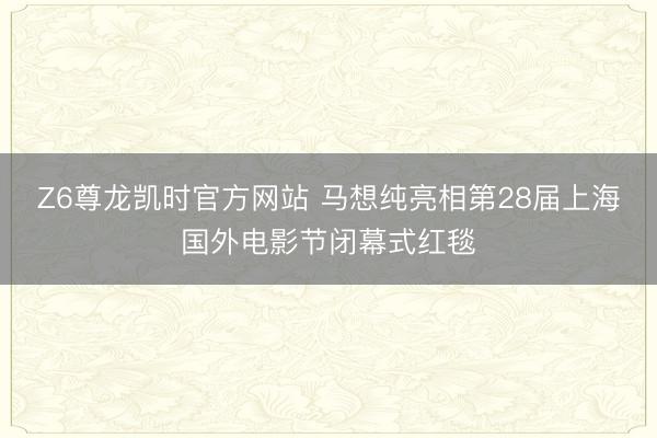 Z6尊龙凯时官方网站 马想纯亮相第28届上海国外电影节闭幕式红毯
