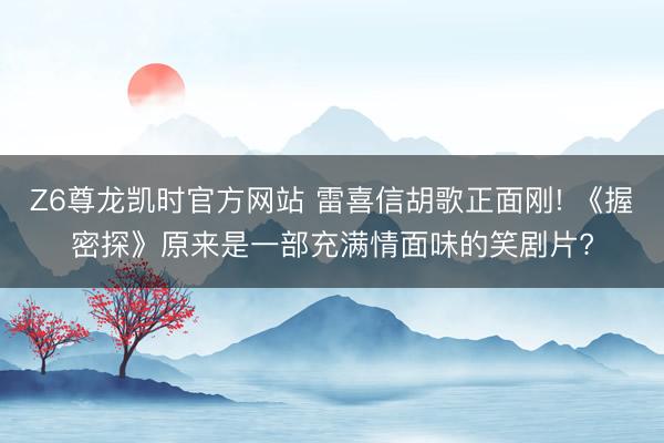 Z6尊龙凯时官方网站 雷喜信胡歌正面刚! 《握密探》原来是一部充满情面味的笑剧片?